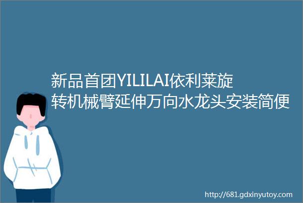 新品首团YILILAI依利莱旋转机械臂延伸万向水龙头安装简便适用大部分水龙头洗漱用水灵活方便