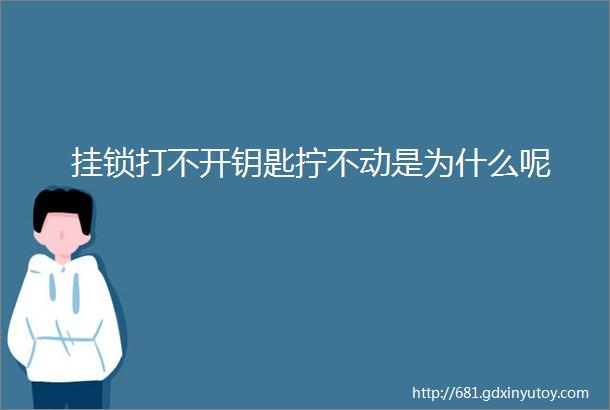 挂锁打不开钥匙拧不动是为什么呢