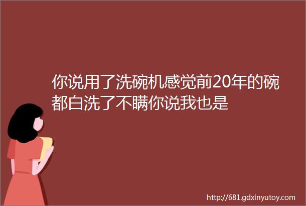 你说用了洗碗机感觉前20年的碗都白洗了不瞒你说我也是