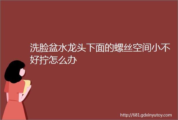 洗脸盆水龙头下面的螺丝空间小不好拧怎么办