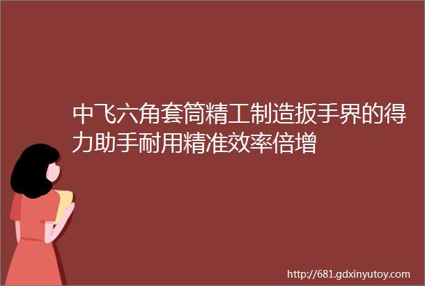 中飞六角套筒精工制造扳手界的得力助手耐用精准效率倍增