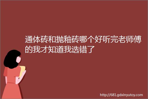 通体砖和抛釉砖哪个好听完老师傅的我才知道我选错了