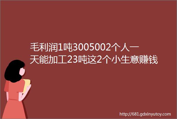 毛利润1吨3005002个人一天能加工23吨这2个小生意赚钱