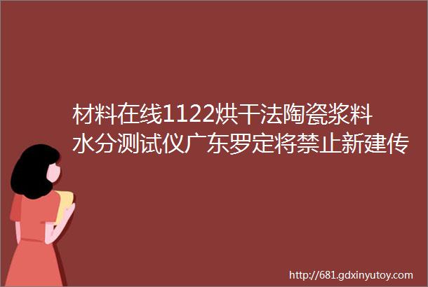 材料在线1122烘干法陶瓷浆料水分测试仪广东罗定将禁止新建传统陶瓷项目加快陶瓷行业ldquo煤改气rdquo