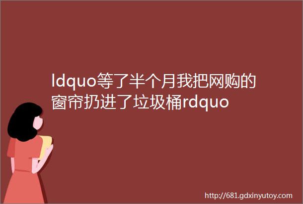 ldquo等了半个月我把网购的窗帘扔进了垃圾桶rdquo