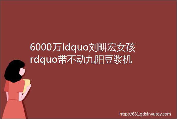 6000万ldquo刘畊宏女孩rdquo带不动九阳豆浆机