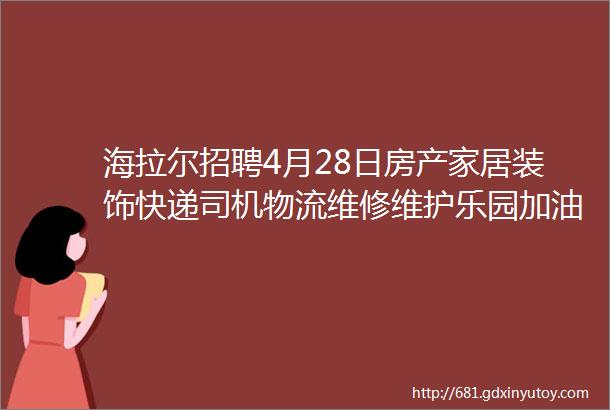 海拉尔招聘4月28日房产家居装饰快递司机物流维修维护乐园加油站类信息