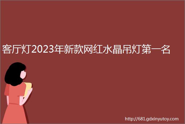 客厅灯2023年新款网红水晶吊灯第一名