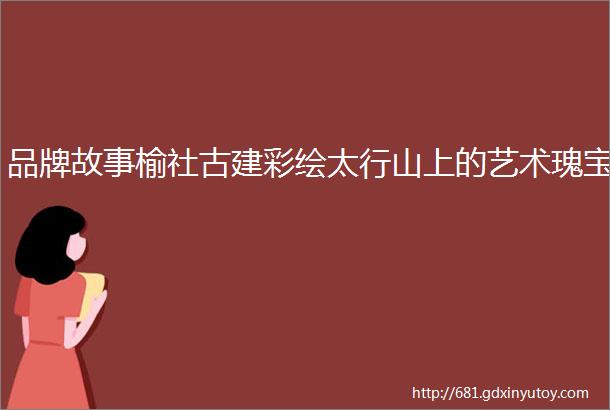 品牌故事榆社古建彩绘太行山上的艺术瑰宝