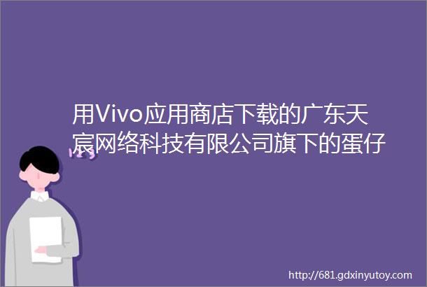 用Vivo应用商店下载的广东天宸网络科技有限公司旗下的蛋仔