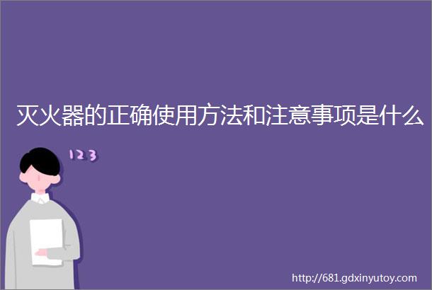 灭火器的正确使用方法和注意事项是什么