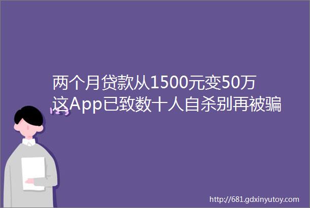 两个月贷款从1500元变50万这App已致数十人自杀别再被骗