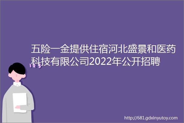 五险一金提供住宿河北盛景和医药科技有限公司2022年公开招聘26人公告保定人才网1018招聘信息汇总1