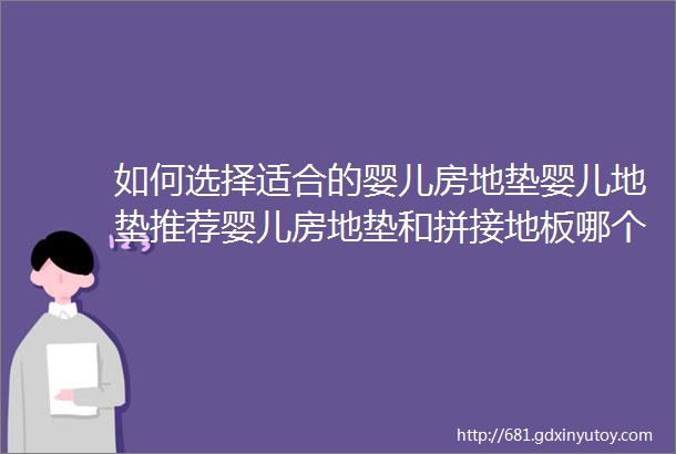 如何选择适合的婴儿房地垫婴儿地垫推荐婴儿房地垫和拼接地板哪个牌子好