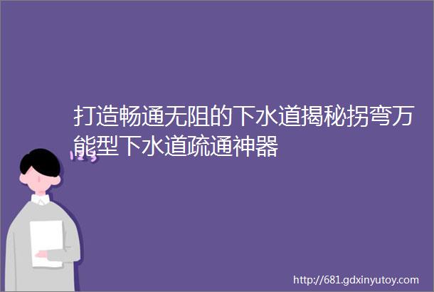 打造畅通无阻的下水道揭秘拐弯万能型下水道疏通神器