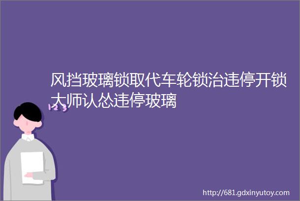 风挡玻璃锁取代车轮锁治违停开锁大师认怂违停玻璃