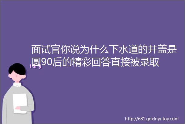 面试官你说为什么下水道的井盖是圆90后的精彩回答直接被录取