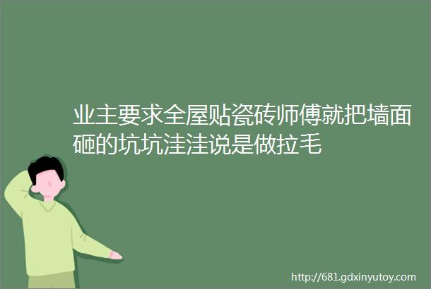 业主要求全屋贴瓷砖师傅就把墙面砸的坑坑洼洼说是做拉毛