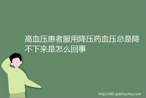 高血压患者服用降压药血压总是降不下来是怎么回事