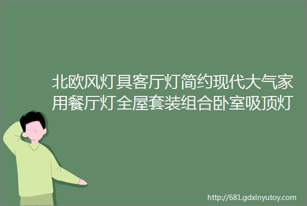 北欧风灯具客厅灯简约现代大气家用餐厅灯全屋套装组合卧室吸顶灯