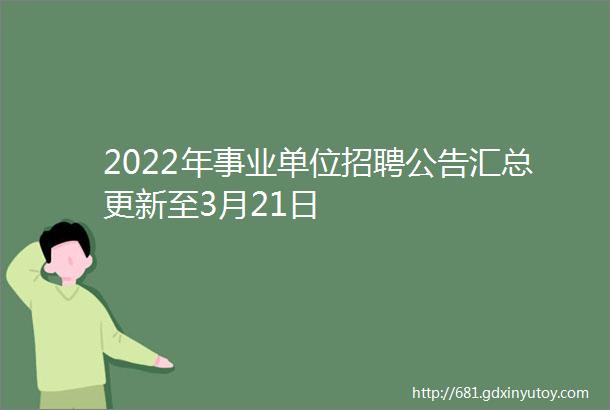 2022年事业单位招聘公告汇总更新至3月21日