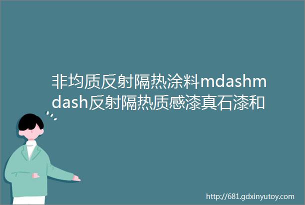 非均质反射隔热涂料mdashmdash反射隔热质感漆真石漆和多彩涂料连载专栏middot第九章