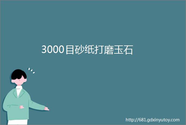 3000目砂纸打磨玉石