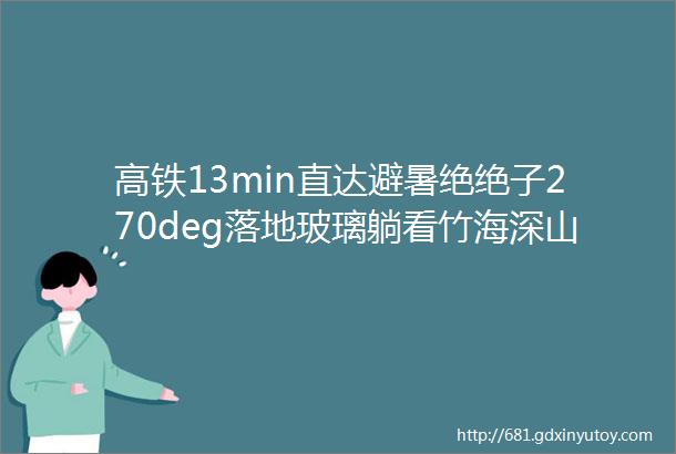 高铁13min直达避暑绝绝子270deg落地玻璃躺看竹海深山里过避世生活